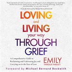 Loving and living your way through grief. A Comprehensive Guide to Reclaiming and Cultivating Joy and Carrying on in the Face of Loss cover image