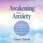 Awakening from anxiety. A Spiritual Guide to Living a More Calm, Confident, and Courageous Life cover image