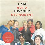 I am not a juvenile delinquent : how poetry changed a group of at-risk young women cover image