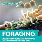 Foraging. Recognizing Toxic and Poisonous Wild Plants and Mushrooms cover image