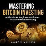 Mastering bitcoin investing. A Bitcoin for Beginners Guide to Master Bitcoin Investing cover image