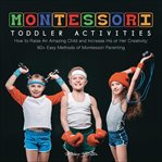 Montessori toddler activities. How to Raise An Amazing Child and Increase His or Her Creativity: 60+ Easy Methods of Montessori Par cover image