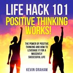 Life hack 101: positive thinking works!. The Power of Positive Thinking and How to Leverage it for a Massively Successful Life cover image