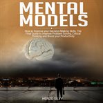 Mental models. How to Improve your Decision-Making Skills. The Final Guide to Improve Problem Solving, Critical Thi cover image