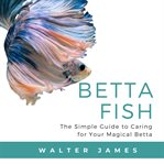 Betta fish : the simple guide to caring for your magical betta cover image