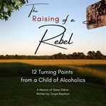 The raising of a rebel. 12 Turning Points from a Child of Alcoholics cover image