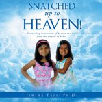 Snatched up to heaven!. Astounding testimonies of heaven and hell from the mouths of babes cover image
