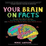Your brain on facts : things you didn't know, things you thought you knew, and things you never knew you never knew cover image