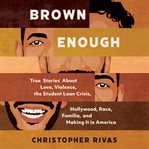 Brown enough : true stories about love, violence, the student loan crisis, Hollywood, race, familia, and making it in America cover image