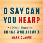 O say can you hear? : a cultural biography of "The Star-spangled banner" cover image