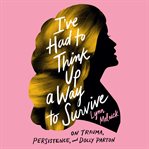I've had to think up a way to survive : on trauma, persistence, and Dolly Parton cover image