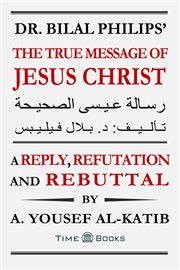 Dr. bilal philips' the true message of jesus christ: a reply, refutation and rebuttal cover image