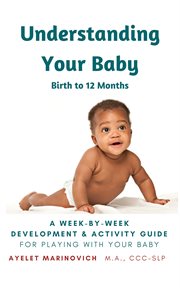 Understanding your baby. A Week-By-Week Development & Activity Guide For Playing With Your Baby From Birth to 12 Months cover image