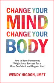 Change Your Mind, Change Your Body : How to Have Permanent Weight-Loss Success for a More Confident cover image