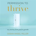 Permission to thrive. My Journey from Grief to Growth cover image