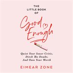 The little book of good enough. Quiet Your Inner Critic, Ditch the Doubt, and Own Your Worth cover image