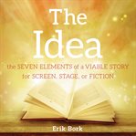 The idea : the seven elements of a viable story for screen, stage, or fiction cover image