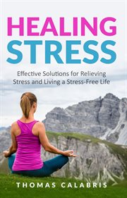 Healing Stress : Effective Solutions for Relieving Stress and Living a Stress-Free Life. Relax Your Mind cover image