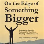 On the edge of something bigger. Empowering Steps for Retirees Who Want More Meaning, Fulfillment and Fun cover image