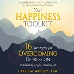 Your happiness toolkit. 16 Strategies for Overcoming Depression, and Building a Joyful, Fulfilling Life cover image