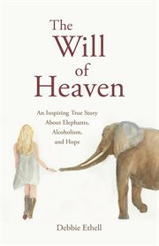 The will of heaven: an inspiring true story about elephants, alcoholism, and hope cover image