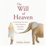 The will of heaven. An Inspiring True Story About Elephants, Alcoholism, and Hope cover image