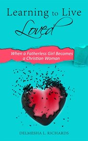 Learning to Live Loved : When a Fatherless Girl Becomes a Christian Woman cover image