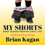 My shorts : brief scenes from my early life : a collection of personal essays cover image