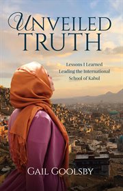 Unveiled truth : lessons I learned leading the International School of Kabul cover image