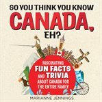 So you think you know canada, eh?. Fascinating Fun Facts and Trivia About Canada for the Entire Family cover image