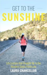 Get to the sunshine : life lessons that brought me to the Western States finish line cover image