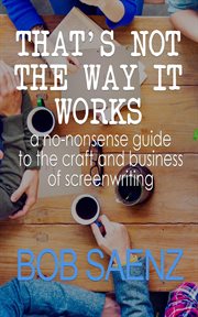 That's not the way it works : a no-nonsense look at the craft and business of screenwriting cover image