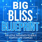 The big bliss blueprint. 100 Little Thoughts to Build Positive Life Changes cover image