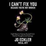 I can't fix you-because you're not broken. The Eight Keys to Freeing Yourself from Painful Thoughts and Feelings cover image