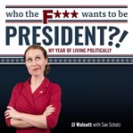 Who the f*** wants to be president?!. My Year of Living Politically cover image