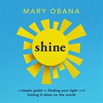 Shine. A Simple Guide to Finding Your Light and Letting It Shine on the World cover image