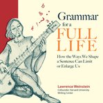 Grammar for a full life. How the Ways We Shape a Sentence Can Limit or Enlarge Us cover image