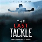 The last tackle. Finding Courage in The Face of Adversity cover image