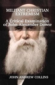 Militant christian extremism: a critical examination of john alexander dowie : A Critical Examination of John Alexander Dowie cover image