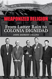 Weaponized Religion: From Latter Rain to Colonia Dignidad : from latter rain to colonia dignidad cover image