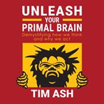 Unleash your primal brain. Demystifying how we think and why we act cover image