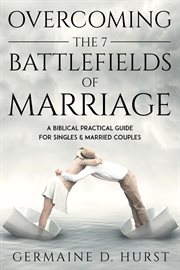 Overcoming the 7 battlefields of marriage : a Biblical relationsihp guide for singles & married couples cover image
