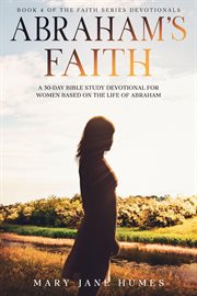 Abraham's faith a 30-day bible study devotional for women based on the life of abraham : Day Bible Study Devotional for Women Based on the Life of Abraham cover image