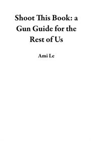 Shoot this book: a gun guide for the rest of us : a Gun Guide for the Rest of Us cover image