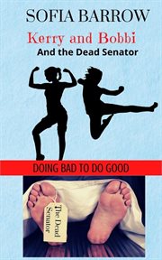 Kerry and Bobbi and the Dead Senator : Kerry and Bobbi. Doing Bad to Do Good cover image