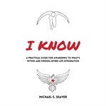 I know. A Practical Guide for Awakening to What's Within and Finding Work-Life Integration cover image