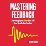 Mastering feedback. Everything You've Never Been Told About How To Give Feedback cover image
