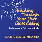 Breaking through your own glass ceiling. Embracing a Full-Hearted Life cover image
