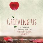 Grieving us. A Field Guide for Living With Loss Without Losing Yourself cover image