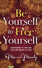 Be yourself to free yourself: awakening to the life you are meant to live cover image